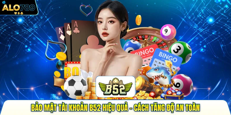 Bảo Mật Tài Khoản B52 Hiệu Quả - Cách Tăng Độ An Toàn