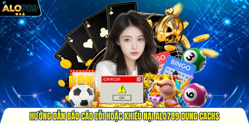 Hướng Dẫn Báo Cáo Lỗi Hoặc Khiếu Nại Alo789 Đúng Cách