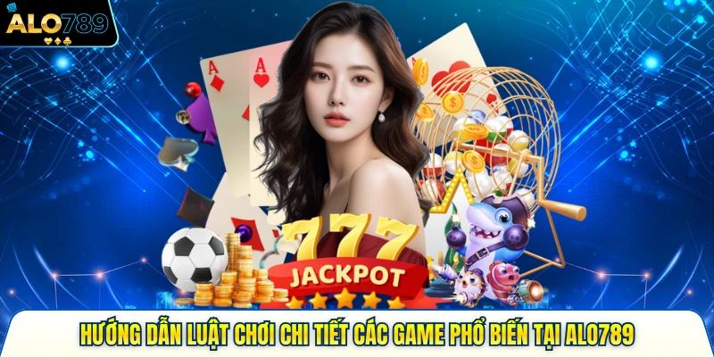 Hướng Dẫn Luật Chơi Chi Tiết Các Game Phổ Biến Tại Alo789