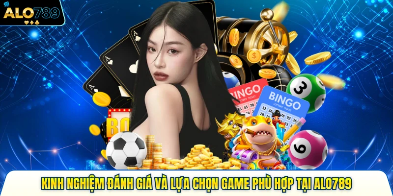 Kinh Nghiệm Đánh Giá Và Lựa Chọn Game Phù Hợp Tại Alo789